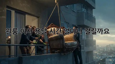 원룸 이사, 용달 시간 얼마나 걸릴까요?