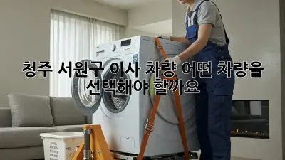 청주 서원구 이사 차량, 어떤 차량을 선택해야 할까요?